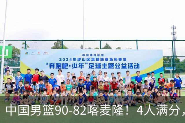 中国男篮90-82喀麦隆！4人满分，2人良好，2人不合格