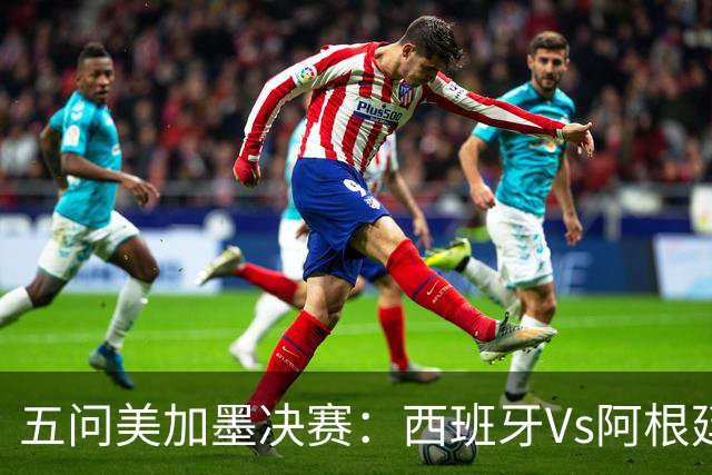 五问美加墨决赛：西班牙Vs阿根廷，童话or闹剧，大力神杯该谁捧？