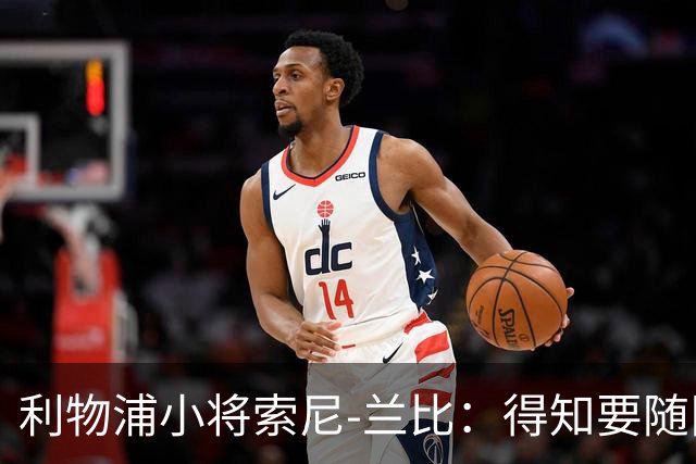 利物浦小将索尼-兰比：得知要随队去美国我第一时间打给妈妈