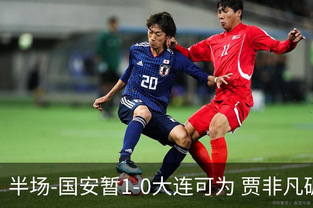 半场-国安暂1-0大连可为 贾非凡破门 张玉宁造点+助攻+进球均被吹