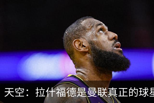 天空：拉什福德是曼联真正的球星；芒特会在新赛季拿首发位置