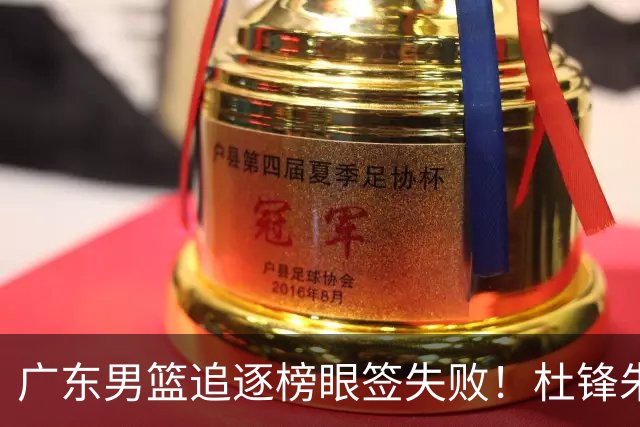 广东男篮追逐榜眼签失败！杜锋朱芳雨下课后，彻底更换建队思路