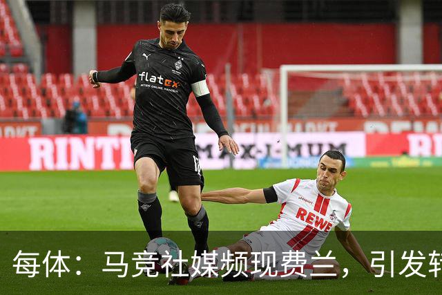 每体：马竞社媒频现费兰，引发转会猜测