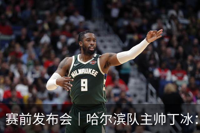 赛前发布会｜哈尔滨队主帅丁冰：争取让长春的朋友“把分留下”