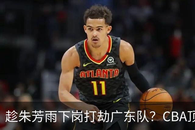 趁朱芳雨下岗打劫广东队？CBA顶级控卫确定下家，曾被点名要人！