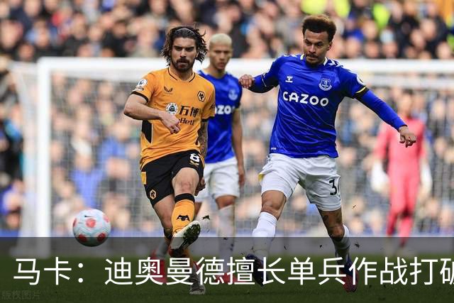 马卡：迪奥曼德擅长单兵作战打破僵局，唯一短板是传中次数偏少