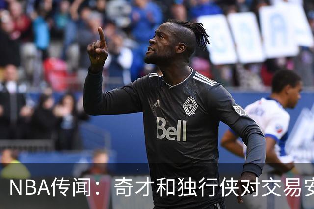 NBA传闻：奇才和独行侠对交易安东尼·戴维斯和凯里·欧文的看法